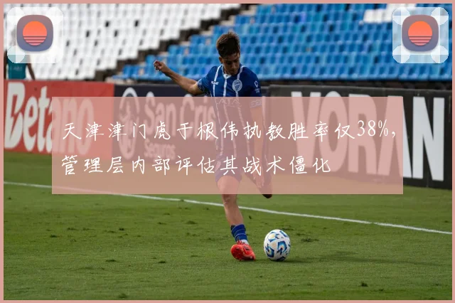 天津津门虎于根伟执教胜率仅38%，管理层内部评估其战术僵化