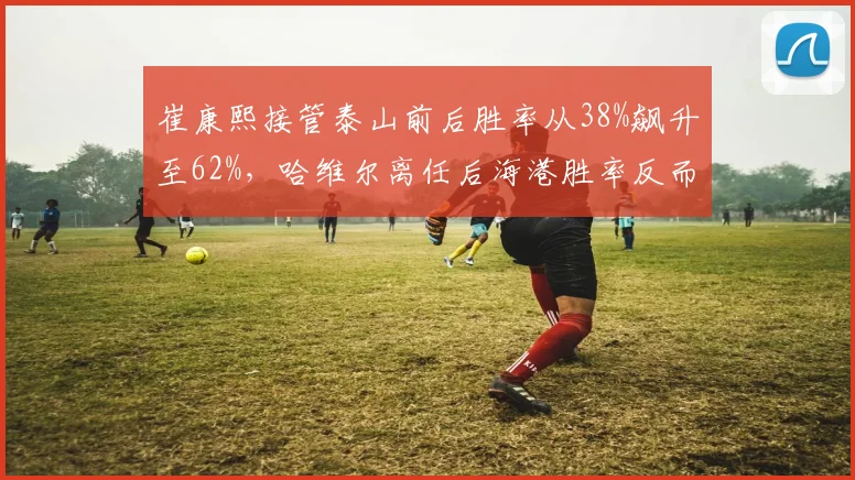 崔康熙接管泰山前后胜率从38%飙升至62%，哈维尔离任后海港胜率反而下滑10个百分点