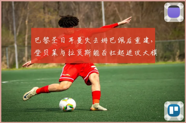 巴黎圣日耳曼失去姆巴佩后重建，登贝莱与拉莫斯能否扛起进攻大旗？