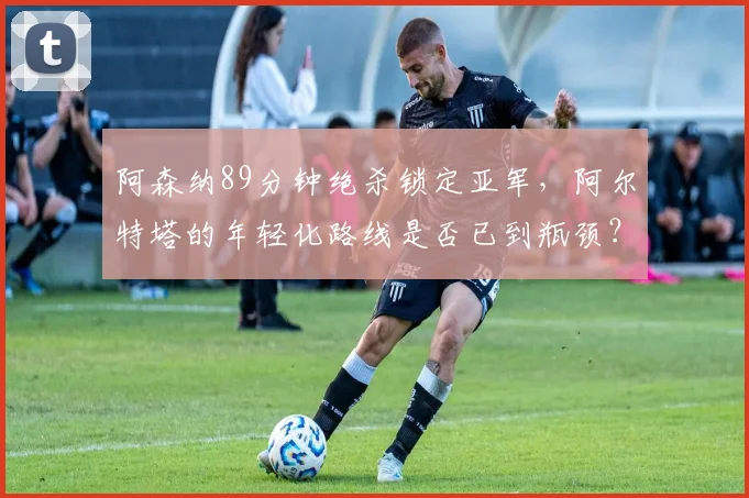 阿森纳89分钟绝杀锁定亚军，阿尔特塔的年轻化路线是否已到瓶颈？