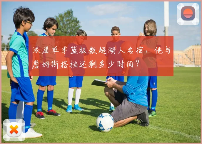 浓眉单季篮板数超湖人名宿，他与詹姆斯搭档还剩多少时间？